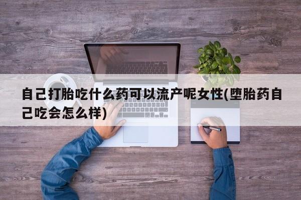 流产药私人联系方式微信自己打胎吃什么药可以流产呢女性(堕胎药自己吃会怎么样)