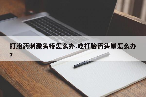 流产药私人联系方式微信打胎药刺激头疼怎么办.吃打胎药头晕怎么办？