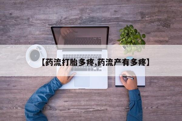 流产药私人联系方式微信【药流打胎多疼,药流产有多疼】