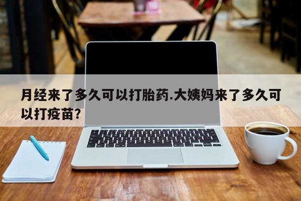 流产药私人联系方式微信月经来了多久可以打胎药.大姨妈来了多久可以打疫苗？