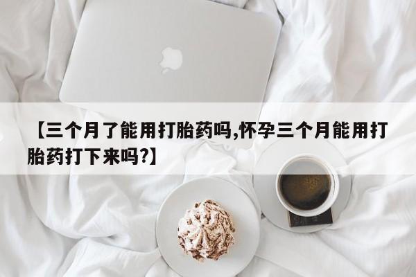 流产药私人联系方式微信【三个月了能用打胎药吗,怀孕三个月能用打胎药打下来吗?】