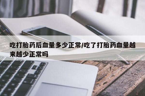 流产药私人联系方式微信吃打胎药后血量多少正常/吃了打胎药血量越来越少正常吗