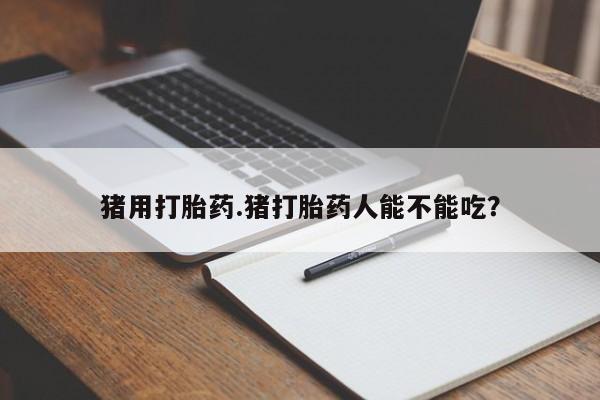 流产药私人联系方式微信猪用打胎药.猪打胎药人能不能吃？