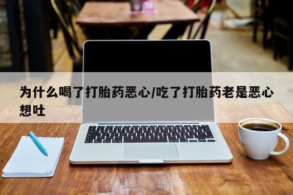 流产药私人联系方式微信为什么喝了打胎药恶心/吃了打胎药老是恶心想吐