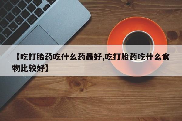 流产药私人联系方式微信【吃打胎药吃什么药最好,吃打胎药吃什么食物比较好】