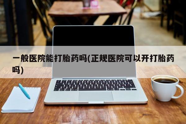 流产药私人联系方式微信一般医院能打胎药吗(正规医院可以开打胎药吗)