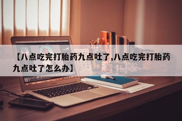 流产药私人联系方式微信【八点吃完打胎药九点吐了,八点吃完打胎药九点吐了怎么办】