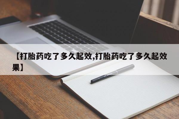 流产药私人联系方式微信【打胎药吃了多久起效,打胎药吃了多久起效果】