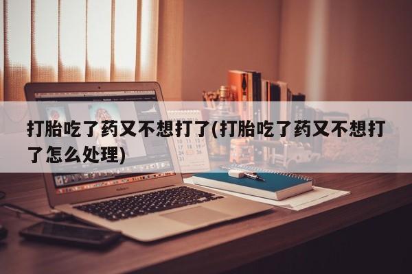 流产药私人联系方式微信打胎吃了药又不想打了(打胎吃了药又不想打了怎么处理)