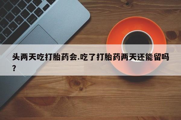 流产药私人联系方式微信头两天吃打胎药会.吃了打胎药两天还能留吗？