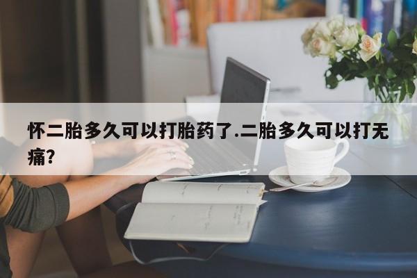 流产药私人联系方式微信怀二胎多久可以打胎药了.二胎多久可以打无痛？