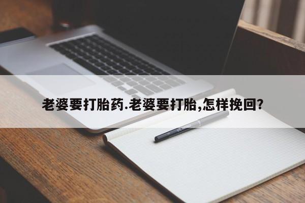 流产药私人联系方式微信老婆要打胎药.老婆要打胎,怎样挽回？