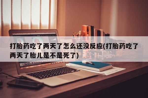 流产药私人联系方式微信打胎药吃了两天了怎么还没反应(打胎药吃了两天了胎儿是不是死了)