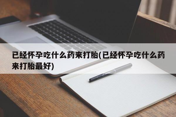 流产药私人联系方式微信已经怀孕吃什么药来打胎(已经怀孕吃什么药来打胎最好)