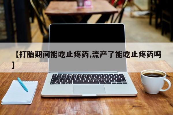 流产药私人联系方式微信【打胎期间能吃止疼药,流产了能吃止疼药吗】