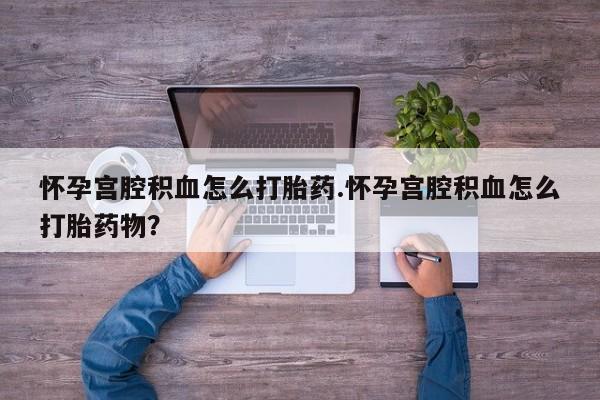 流产药私人联系方式微信怀孕宫腔积血怎么打胎药.怀孕宫腔积血怎么打胎药物？