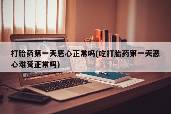 流产药私人联系方式微信打胎药第一天恶心正常吗(吃打胎药第一天恶心难受正常吗)