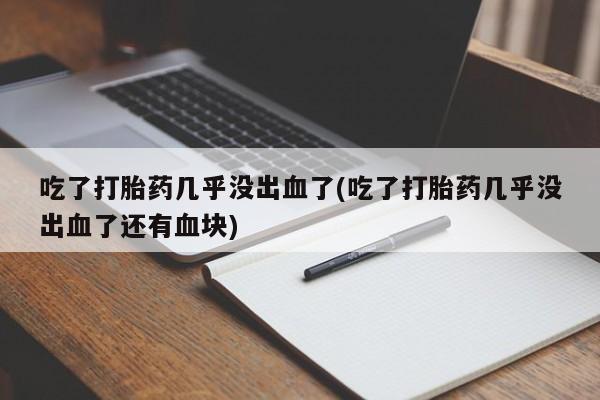 流产药私人联系方式微信吃了打胎药几乎没出血了(吃了打胎药几乎没出血了还有血块)