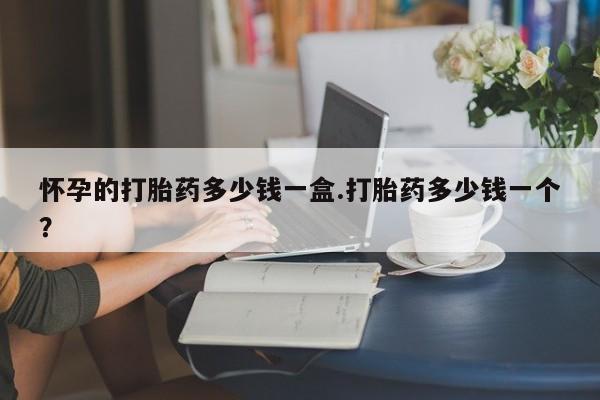 流产药私人联系方式微信怀孕的打胎药多少钱一盒.打胎药多少钱一个？