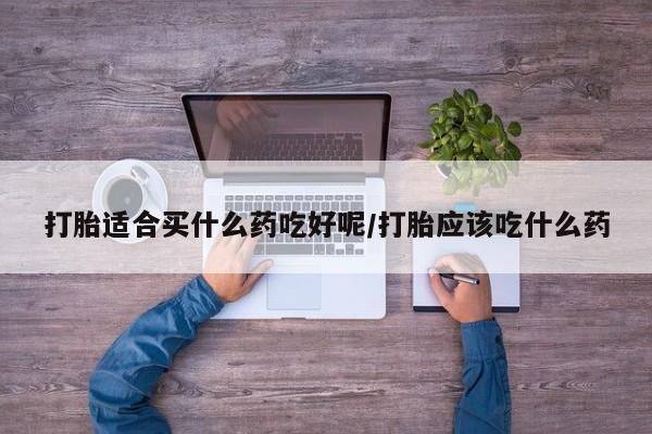流产药私人联系方式微信打胎适合买什么药吃好呢/打胎应该吃什么药