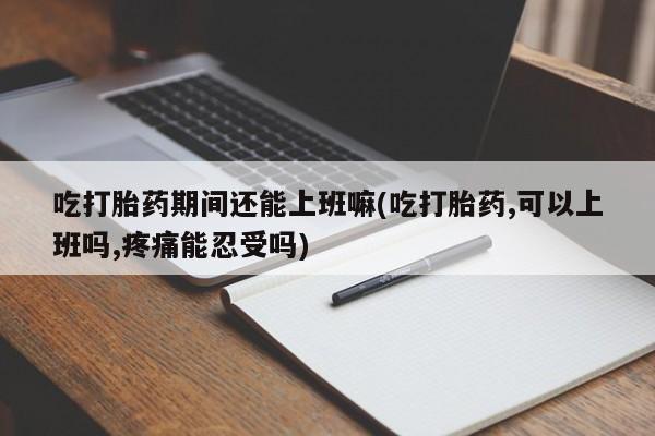 流产药私人联系方式微信吃打胎药期间还能上班嘛(吃打胎药,可以上班吗,疼痛能忍受吗)