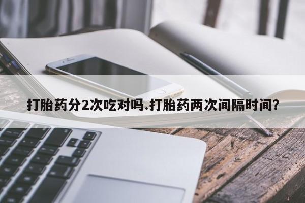 流产药私人联系方式微信打胎药分2次吃对吗.打胎药两次间隔时间？