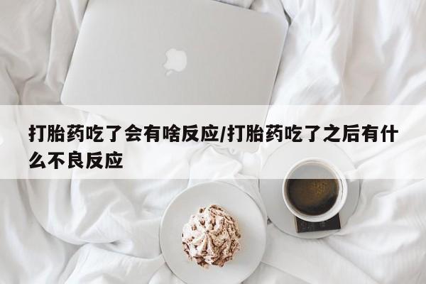 流产药私人联系方式微信打胎药吃了会有啥反应/打胎药吃了之后有什么不良反应