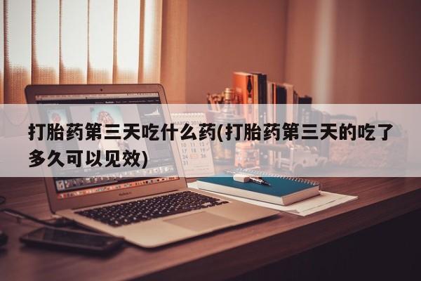 流产药私人联系方式微信打胎药第三天吃什么药(打胎药第三天的吃了多久可以见效)