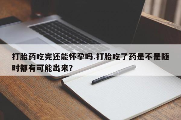 流产药私人联系方式微信打胎药吃完还能怀孕吗.打胎吃了药是不是随时都有可能出来？