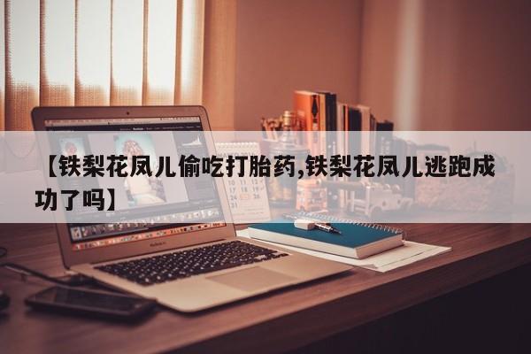 流产药私人联系方式微信【铁梨花凤儿偷吃打胎药,铁梨花凤儿逃跑成功了吗】