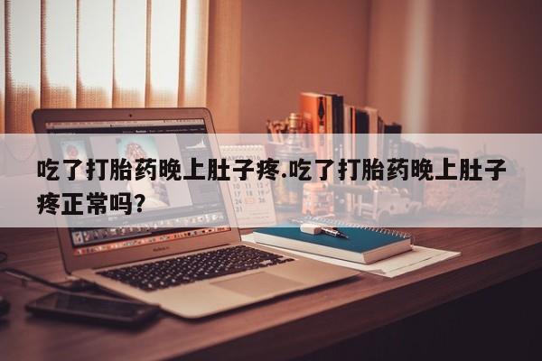 流产药私人联系方式微信吃了打胎药晚上肚子疼.吃了打胎药晚上肚子疼正常吗？