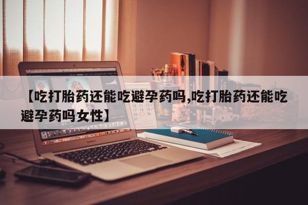 流产药私人联系方式微信【吃打胎药还能吃避孕药吗,吃打胎药还能吃避孕药吗女性】