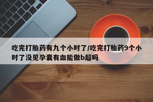 流产药私人联系方式微信吃完打胎药有九个小时了/吃完打胎药9个小时了没见孕囊有血能做b超吗