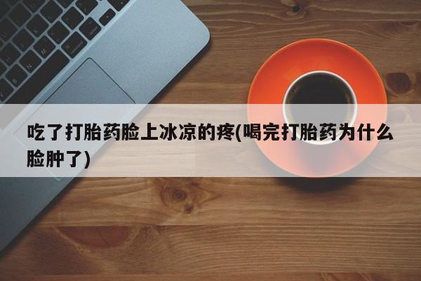 流产药私人联系方式微信吃了打胎药脸上冰凉的疼(喝完打胎药为什么脸肿了)