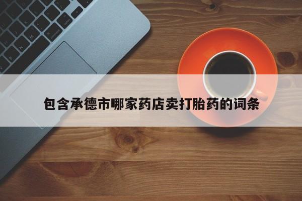 流产药私人联系方式微信包含承德市哪家药店卖打胎药的词条