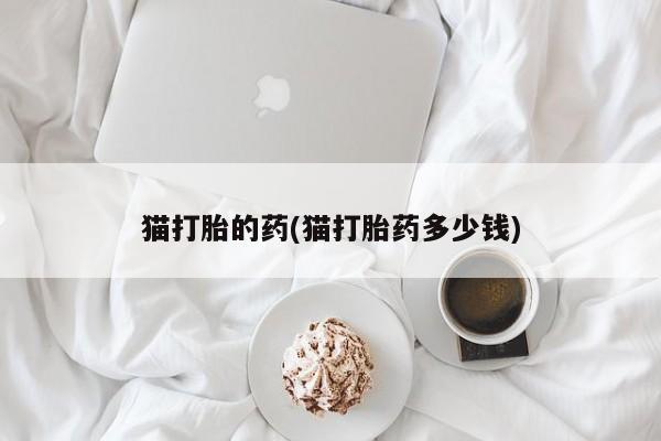 流产药私人联系方式微信猫打胎的药(猫打胎药多少钱)
