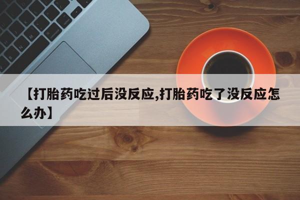 流产药私人联系方式微信【打胎药吃过后没反应,打胎药吃了没反应怎么办】