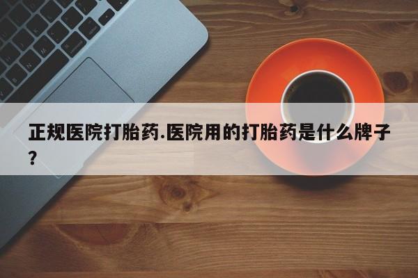 流产药私人联系方式微信正规医院打胎药.医院用的打胎药是什么牌子？