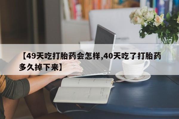 流产药私人联系方式微信【49天吃打胎药会怎样,40天吃了打胎药多久掉下来】