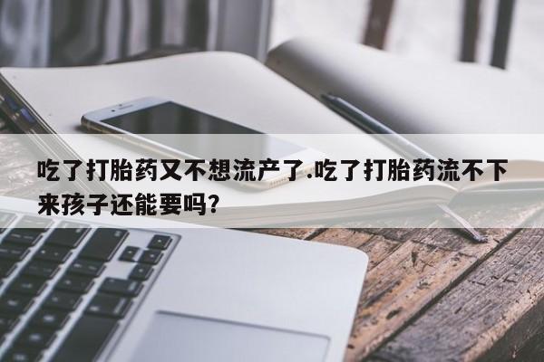流产药私人联系方式微信吃了打胎药又不想流产了.吃了打胎药流不下来孩子还能要吗？