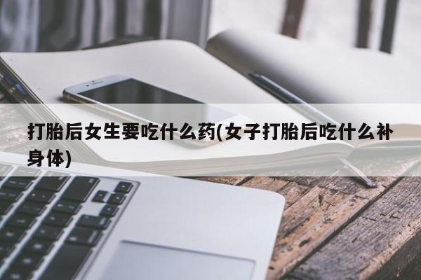 流产药私人联系方式微信打胎后女生要吃什么药(女子打胎后吃什么补身体)
