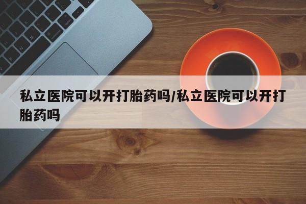 流产药私人联系方式微信私立医院可以开打胎药吗/私立医院可以开打胎药吗
