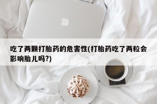 流产药私人联系方式微信吃了两颗打胎药的危害性(打胎药吃了两粒会影响胎儿吗?)