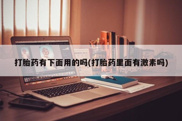 流产药私人联系方式微信打胎药有下面用的吗(打胎药里面有激素吗)