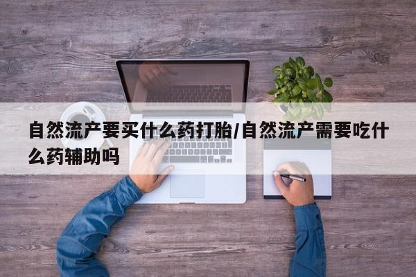 流产药私人联系方式微信自然流产要买什么药打胎/自然流产需要吃什么药辅助吗