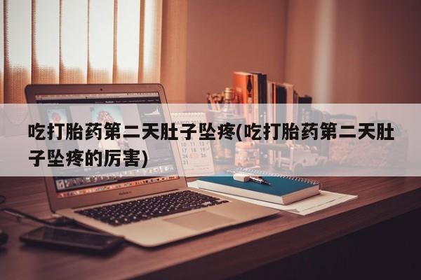 流产药私人联系方式微信吃打胎药第二天肚子坠疼(吃打胎药第二天肚子坠疼的厉害)