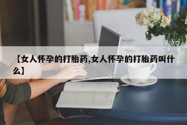 流产药私人联系方式微信【女人怀孕的打胎药,女人怀孕的打胎药叫什么】