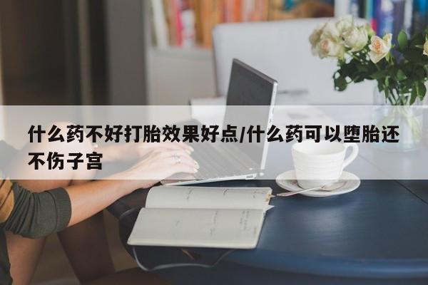 流产药私人联系方式微信什么药不好打胎效果好点/什么药可以堕胎还不伤子宫