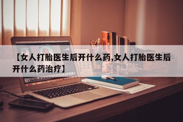 流产药私人联系方式微信【女人打胎医生后开什么药,女人打胎医生后开什么药治疗】