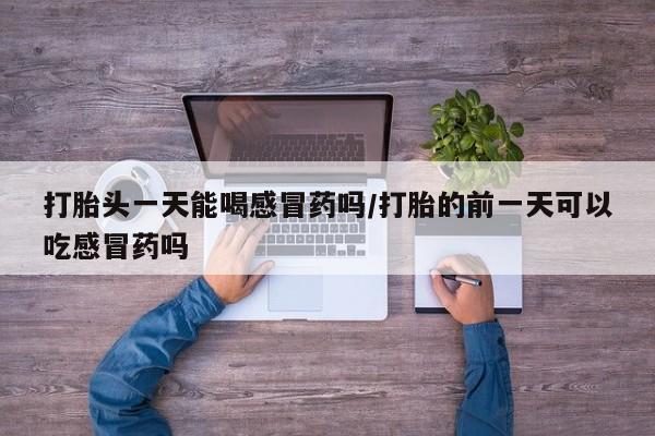 流产药私人联系方式微信打胎头一天能喝感冒药吗/打胎的前一天可以吃感冒药吗